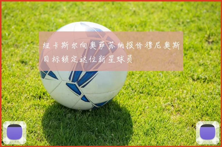 纽卡斯尔向奥萨苏纳报价穆尼奥斯目标锁定这位新星球员