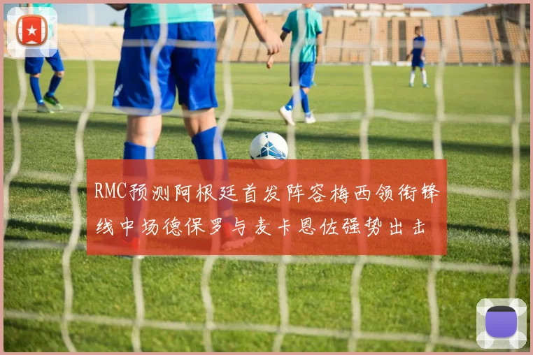 RMC预测阿根廷首发阵容梅西领衔锋线中场德保罗与麦卡恩佐强势出击