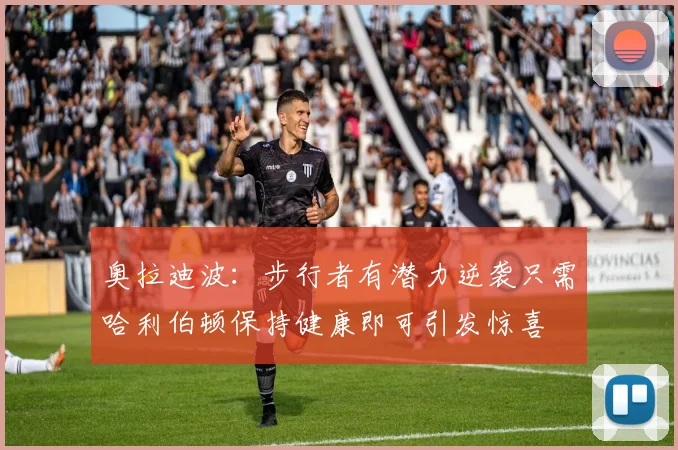 奥拉迪波：步行者有潜力逆袭只需哈利伯顿保持健康即可引发惊喜