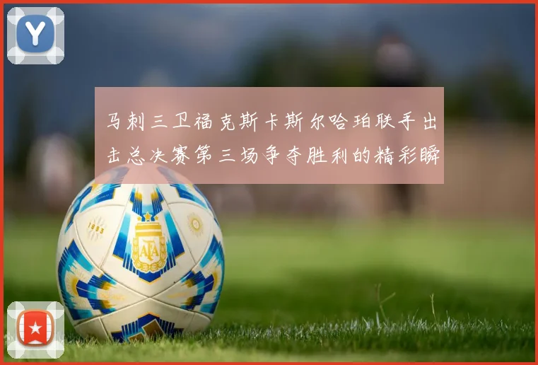 马刺三卫福克斯卡斯尔哈珀联手出击总决赛第三场争夺胜利的精彩瞬间