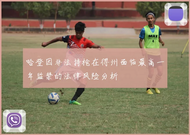 哈登因非法持枪在得州面临最高一年监禁的法律风险分析