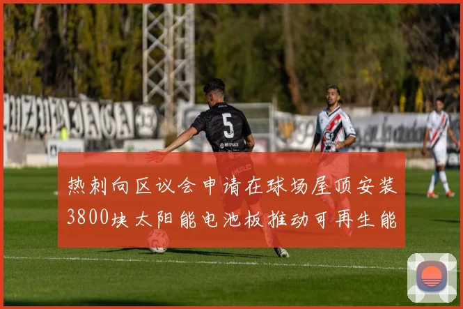 热刺向区议会申请在球场屋顶安装3800块太阳能电池板推动可再生能源发展