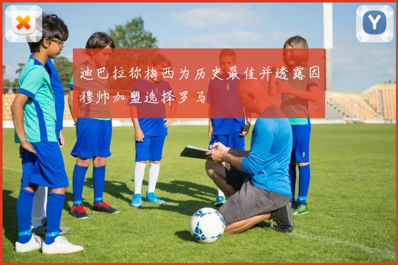 迪巴拉称梅西为历史最佳并透露因穆帅加盟选择罗马