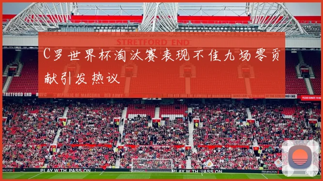 C罗世界杯淘汰赛表现不佳九场零贡献引发热议
