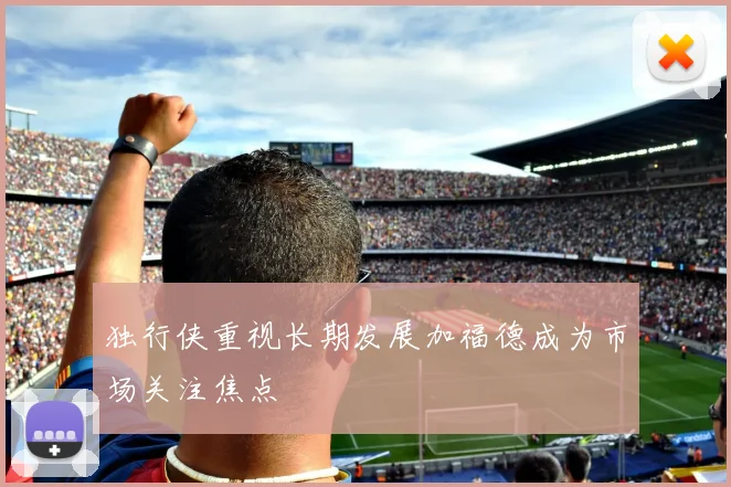 独行侠重视长期发展加福德成为市场关注焦点