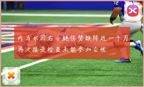 内马尔因右小腿伤势缺阵近一个月再次接受检查未能参加合练