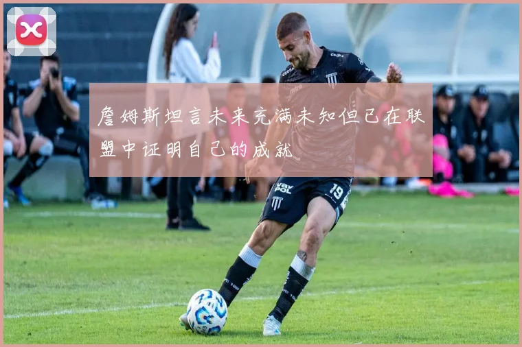 詹姆斯坦言未来充满未知但已在联盟中证明自己的成就