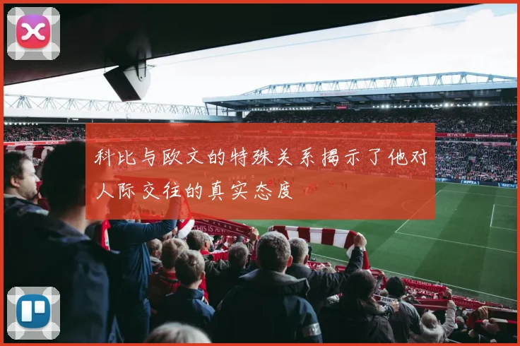 科比与欧文的特殊关系揭示了他对人际交往的真实态度